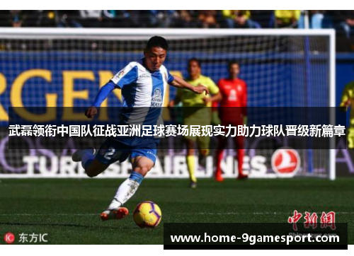 武磊领衔中国队征战亚洲足球赛场展现实力助力球队晋级新篇章
