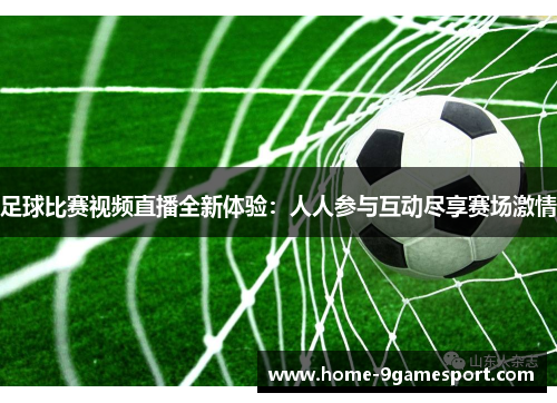 足球比赛视频直播全新体验：人人参与互动尽享赛场激情