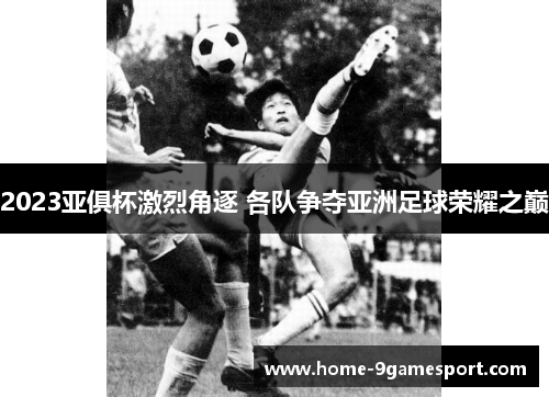 2023亚俱杯激烈角逐 各队争夺亚洲足球荣耀之巅