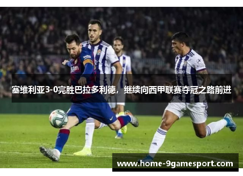 塞维利亚3-0完胜巴拉多利德，继续向西甲联赛夺冠之路前进
