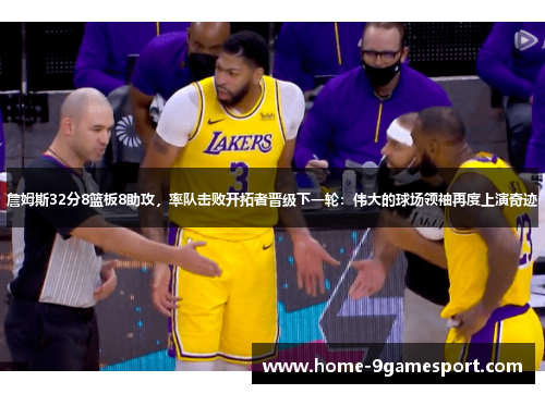 詹姆斯32分8篮板8助攻，率队击败开拓者晋级下一轮：伟大的球场领袖再度上演奇迹