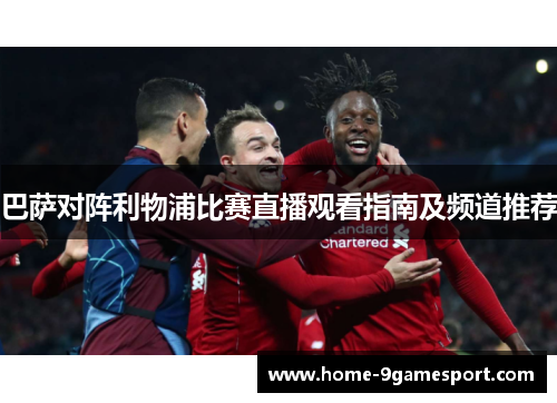 巴萨对阵利物浦比赛直播观看指南及频道推荐