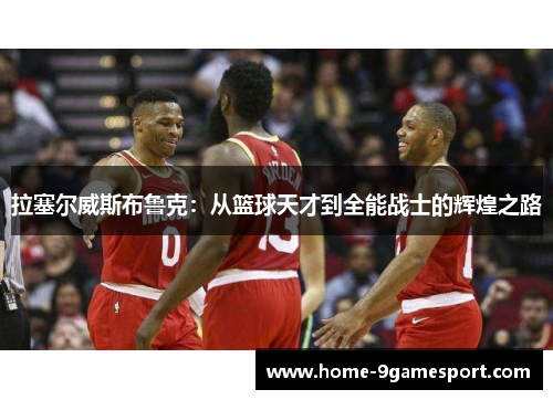拉塞尔威斯布鲁克：从篮球天才到全能战士的辉煌之路